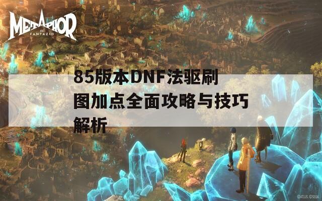 85版本DNF法驱刷图加点全面攻略与技巧解析