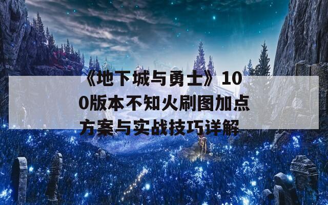 《地下城与勇士》100版本不知火刷图加点方案与实战技巧详解  第1张