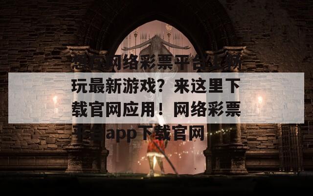 想在网络彩票平台上畅玩最新游戏？来这里下载官网应用！网络彩票平台app下载官网