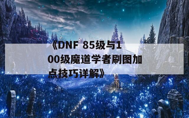 《DNF 85级与100级魔道学者刷图加点技巧详解》