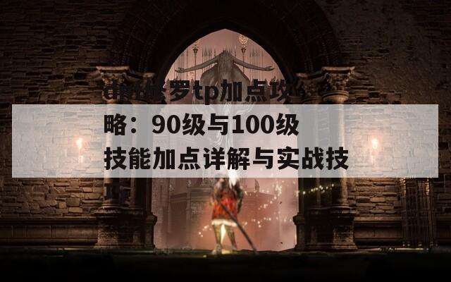 dnf修罗tp加点攻略：90级与100级技能加点详解与实战技巧