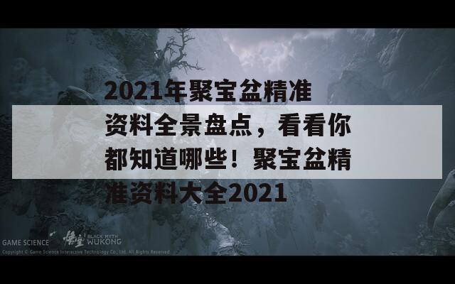 2021年聚宝盆精准资料全景盘点，看看你都知道哪些！聚宝盆精准资料大全2021