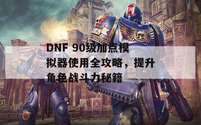 DNF 90级加点模拟器使用全攻略，提升角色战斗力秘籍