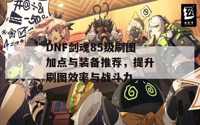 DNF剑魂85级刷图加点与装备推荐，提升刷图效率与战斗力