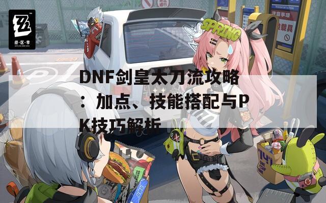 DNF剑皇太刀流攻略：加点、技能搭配与PK技巧解析