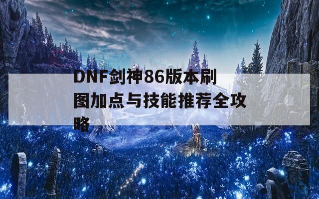 DNF剑神86版本刷图加点与技能推荐全攻略