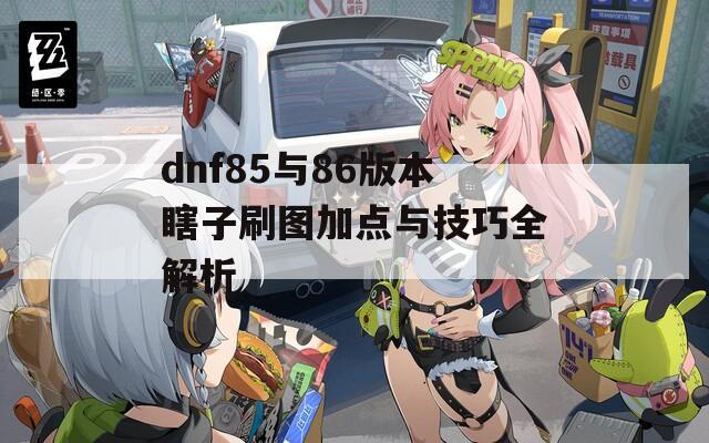 dnf85与86版本瞎子刷图加点与技巧全解析