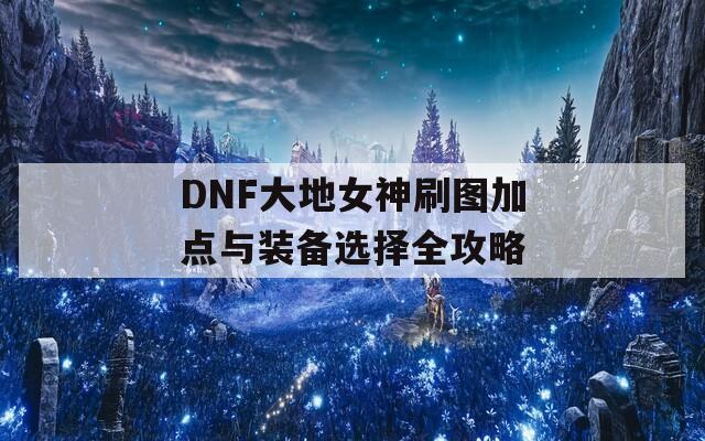 DNF大地女神刷图加点与装备选择全攻略