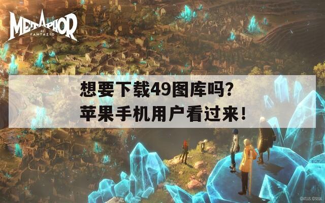 想要下载49图库吗？苹果手机用户看过来！