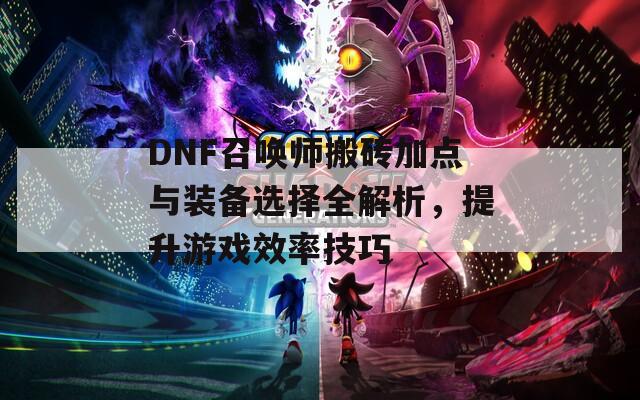 DNF召唤师搬砖加点与装备选择全解析，提升游戏效率技巧