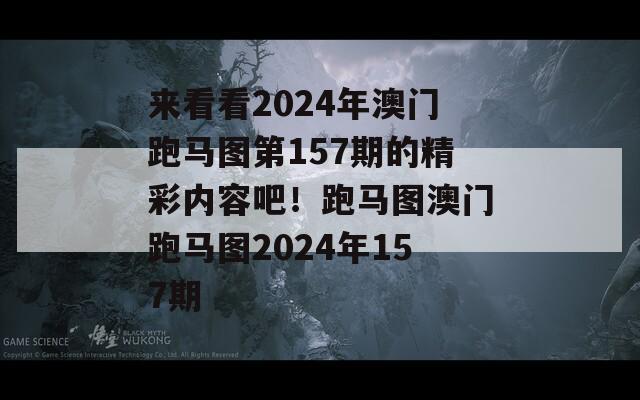 来看看2024年澳门跑马图第157期的精彩内容吧！跑马图澳门跑马图2024年157期