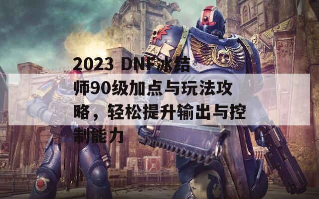 2023 DNF冰结师90级加点与玩法攻略，轻松提升输出与控制能力