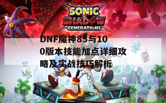 DNF魔神85与100版本技能加点详细攻略及实战技巧解析