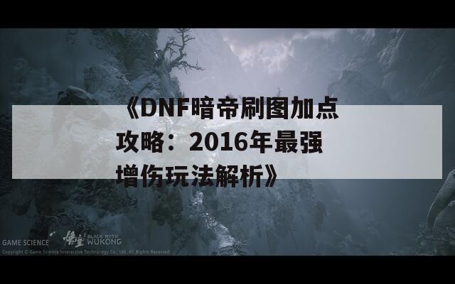 《DNF暗帝刷图加点攻略：2016年最强增伤玩法解析》