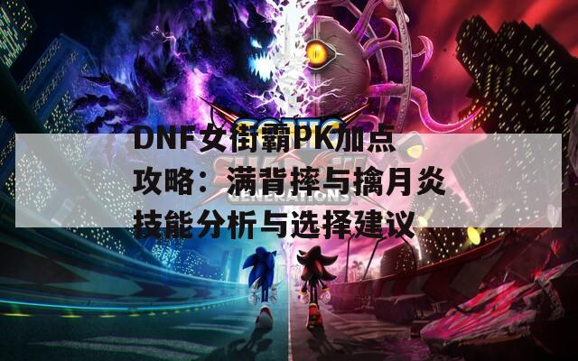 DNF女街霸PK加点攻略：满背摔与擒月炎技能分析与选择建议