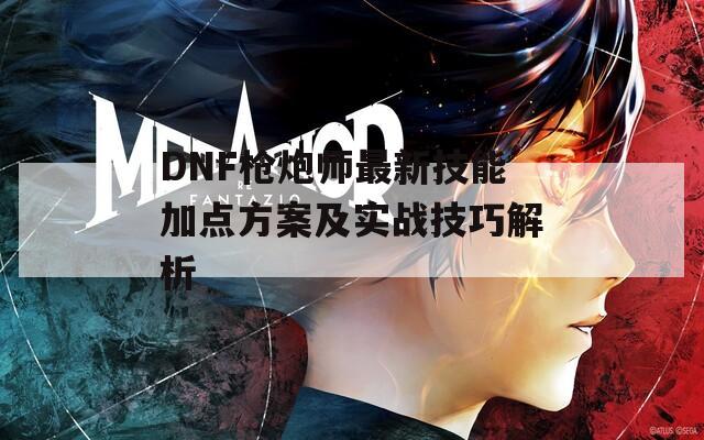 DNF枪炮师最新技能加点方案及实战技巧解析