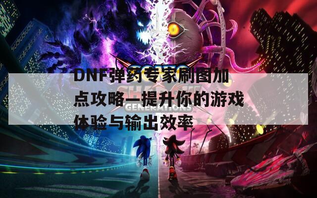 DNF弹药专家刷图加点攻略—提升你的游戏体验与输出效率  第1张