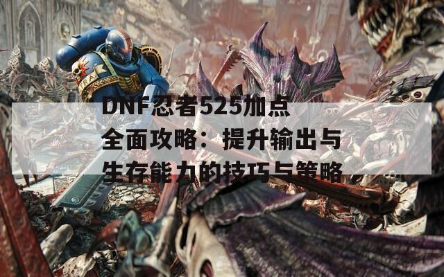 DNF忍者525加点全面攻略：提升输出与生存能力的技巧与策略