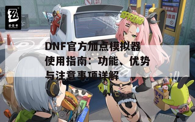 DNF官方加点模拟器使用指南：功能、优势与注意事项详解