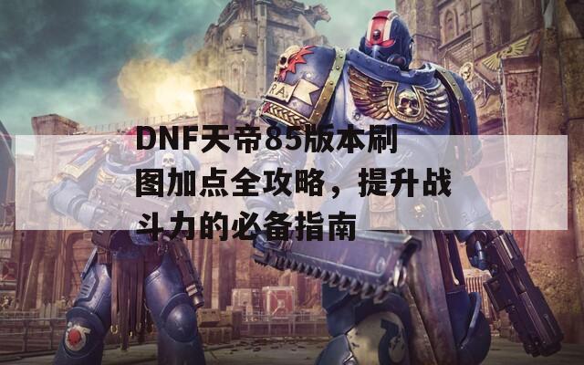 DNF天帝85版本刷图加点全攻略，提升战斗力的必备指南