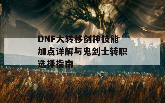 DNF大转移剑神技能加点详解与鬼剑士转职选择指南