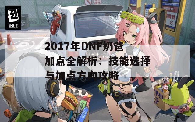 2017年DNF奶爸加点全解析：技能选择与加点方向攻略