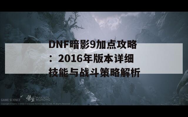 DNF暗影9加点攻略：2016年版本详细技能与战斗策略解析