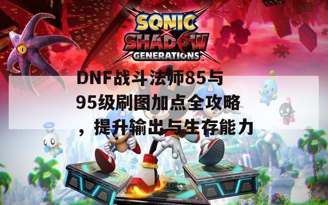 DNF战斗法师85与95级刷图加点全攻略，提升输出与生存能力