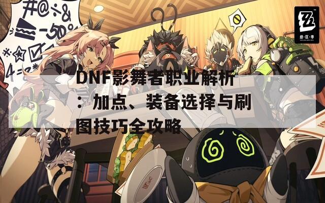 DNF影舞者职业解析：加点、装备选择与刷图技巧全攻略