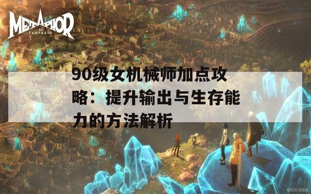 90级女机械师加点攻略：提升输出与生存能力的方法解析