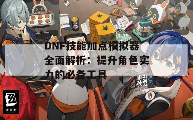 DNF技能加点模拟器全面解析：提升角色实力的必备工具