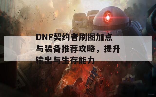 DNF契约者刷图加点与装备推荐攻略，提升输出与生存能力