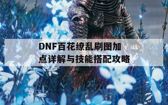 DNF百花缭乱刷图加点详解与技能搭配攻略