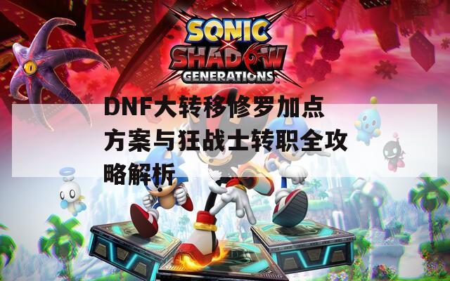 DNF大转移修罗加点方案与狂战士转职全攻略解析