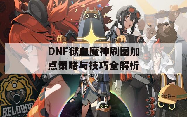 DNF狱血魔神刷图加点策略与技巧全解析