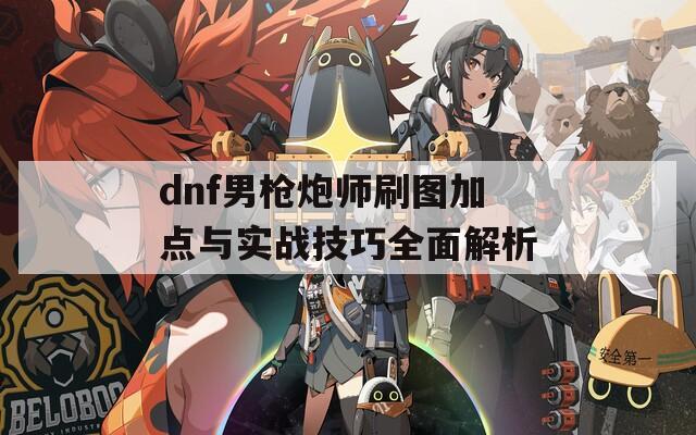 dnf男枪炮师刷图加点与实战技巧全面解析