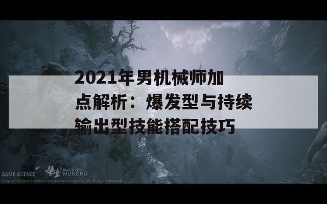 2021年男机械师加点解析：爆发型与持续输出型技能搭配技巧