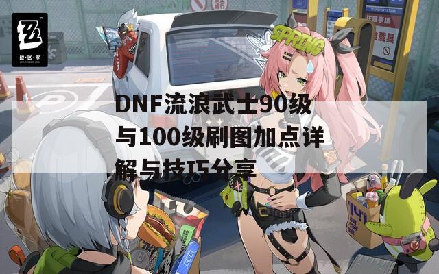 DNF流浪武士90级与100级刷图加点详解与技巧分享