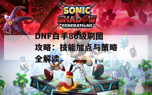 DNF白手86级刷图攻略：技能加点与策略全解读