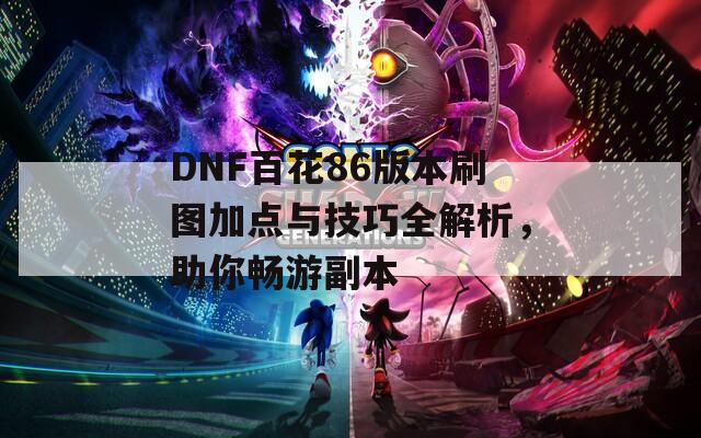 DNF百花86版本刷图加点与技巧全解析，助你畅游副本  第1张