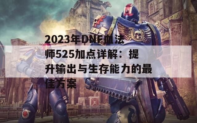 2023年DNF血法师525加点详解：提升输出与生存能力的最佳方案