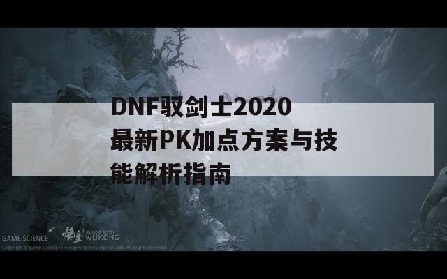 DNF驭剑士2020最新PK加点方案与技能解析指南