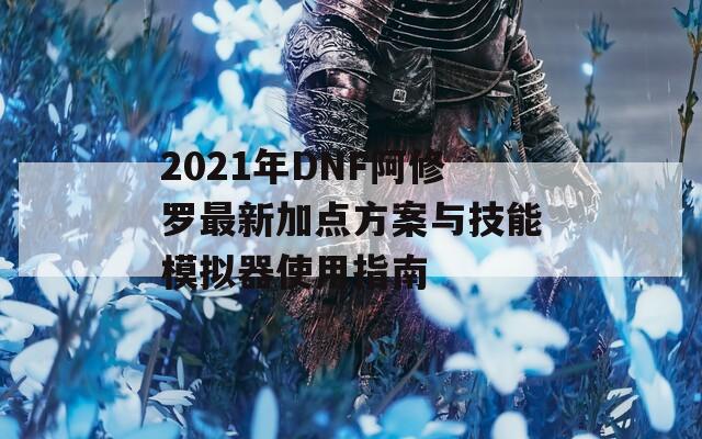 2021年DNF阿修罗最新加点方案与技能模拟器使用指南  第1张