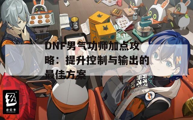 DNF男气功师加点攻略：提升控制与输出的最佳方案