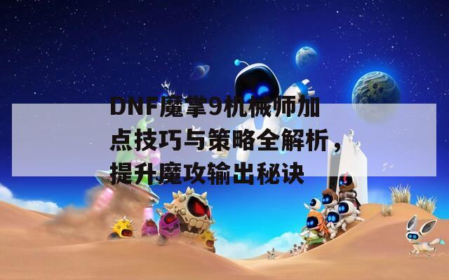 DNF魔掌9机械师加点技巧与策略全解析，提升魔攻输出秘诀