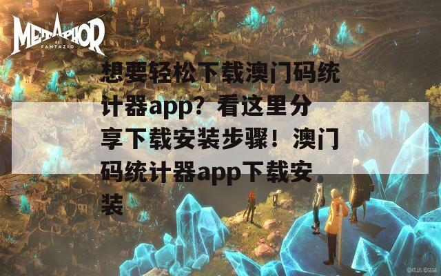 想要轻松下载澳门码统计器app？看这里分享下载安装步骤！澳门码统计器app下载安装