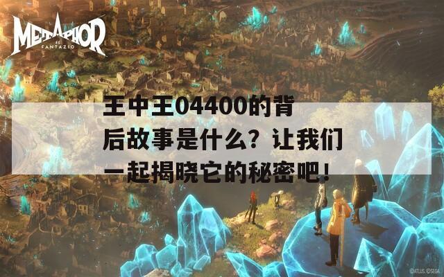 王中王04400的背后故事是什么？让我们一起揭晓它的秘密吧！