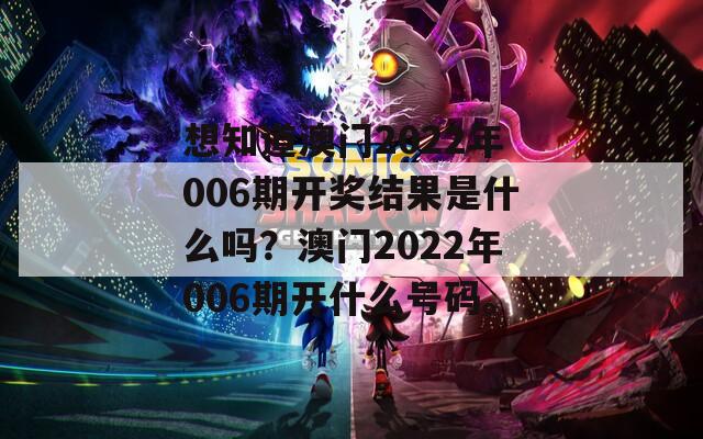 想知道澳门2022年006期开奖结果是什么吗？澳门2022年006期开什么号码。