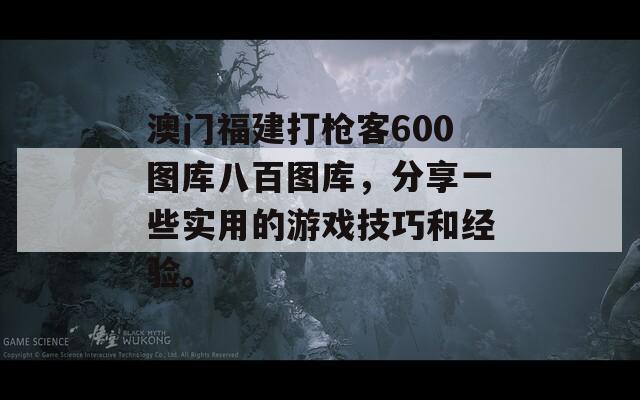 澳门福建打枪客600图库八百图库，分享一些实用的游戏技巧和经验。