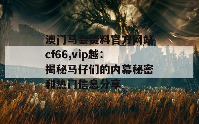 澳门马会资料官方网站cf66,vip越：揭秘马仔们的内幕秘密和热门信息分享